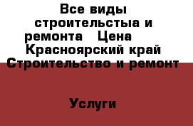 Все виды строительстыа и ремонта › Цена ­ 1 - Красноярский край Строительство и ремонт » Услуги   . Красноярский край